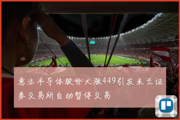 意法半导体股价大涨449引发米兰证券交易所自动暂停交易