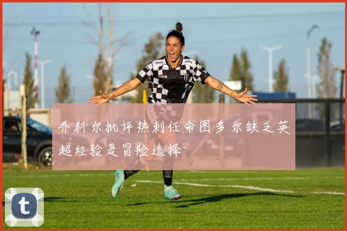 乔科尔批评热刺任命图多尔缺乏英超经验是冒险选择