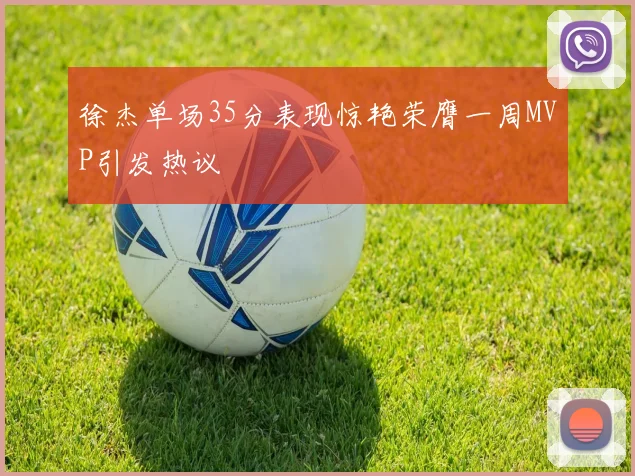 徐杰单场35分表现惊艳荣膺一周MVP引发热议