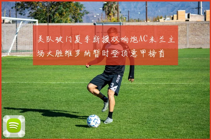 美队破门夏季新援双响炮AC米兰主场大胜维罗纳暂时登顶意甲榜首