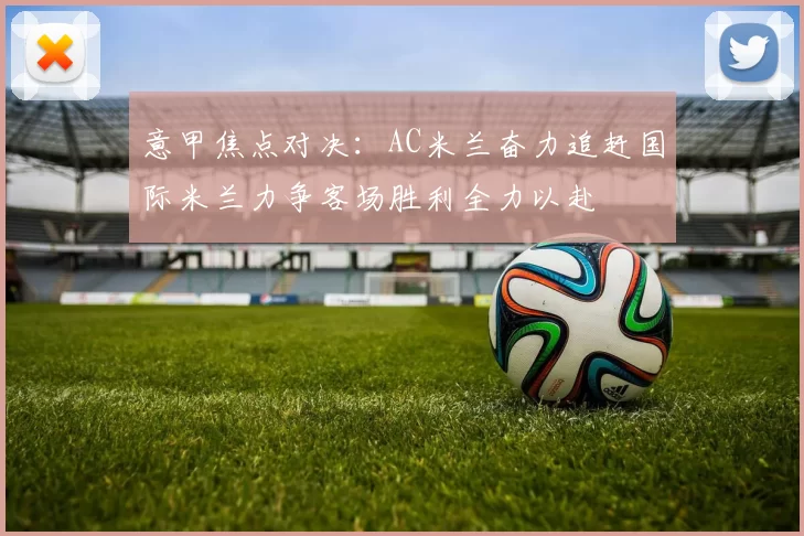 意甲焦点对决：AC米兰奋力追赶国际米兰力争客场胜利全力以赴