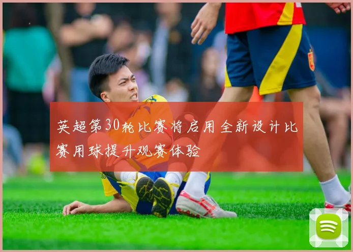 英超第30轮比赛将启用全新设计比赛用球提升观赛体验