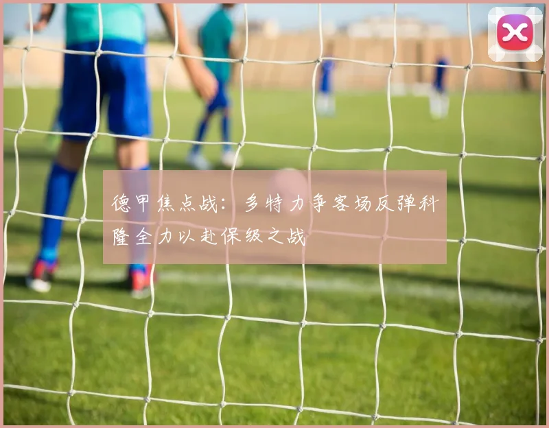 德甲焦点战：多特力争客场反弹科隆全力以赴保级之战