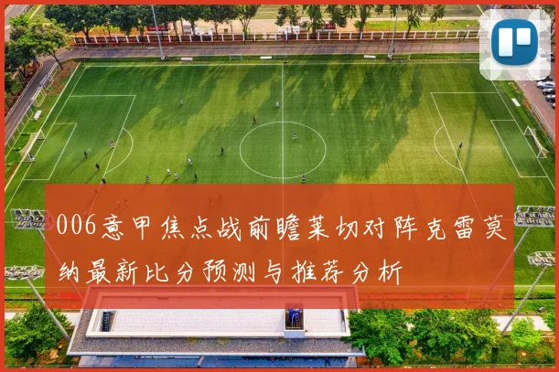 006意甲焦点战前瞻莱切对阵克雷莫纳最新比分预测与推荐分析
