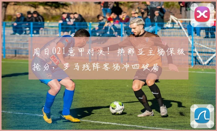 周日021意甲对决！热那亚主场保级抢分，罗马残阵客场冲四破局