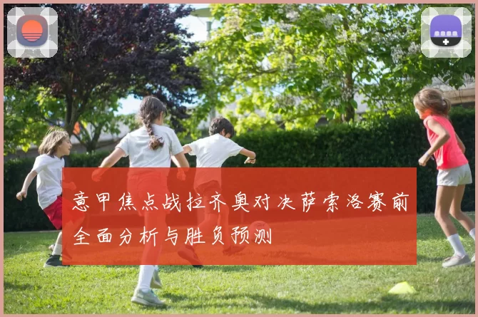 意甲焦点战拉齐奥对决萨索洛赛前全面分析与胜负预测