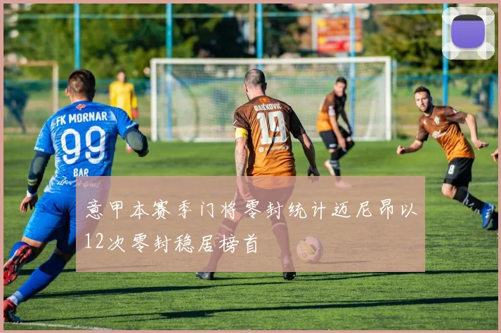 意甲本赛季门将零封统计迈尼昂以12次零封稳居榜首