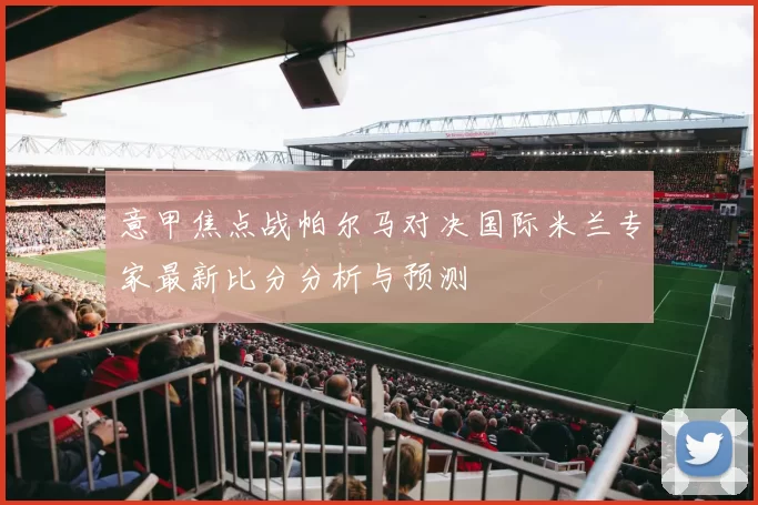 意甲焦点战帕尔马对决国际米兰专家最新比分分析与预测